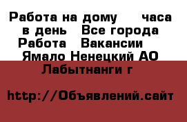 Работа на дому 2-3 часа в день - Все города Работа » Вакансии   . Ямало-Ненецкий АО,Лабытнанги г.